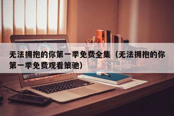 无法拥抱的你第一季免费全集（无法拥抱的你第一季免费观看策驰）