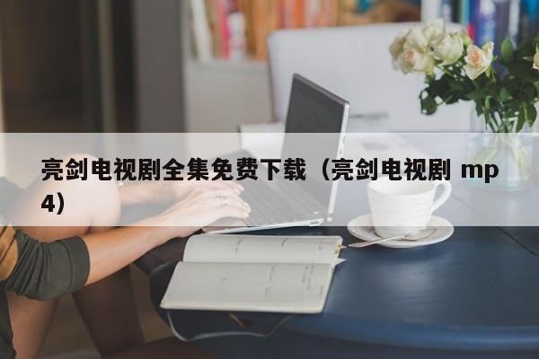 亮剑电视剧全集免费下载（亮剑电视剧 mp4）