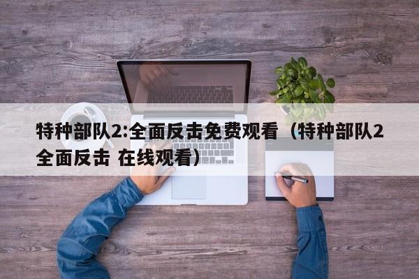 特种部队2:全面反击免费观看（特种部队2全面反击 在线观看）