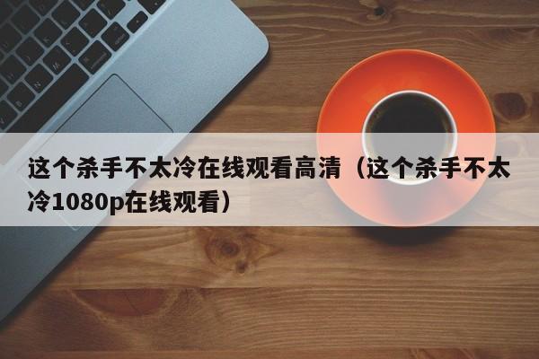 这个杀手不太冷在线观看高清（这个杀手不太冷1080p在线观看）