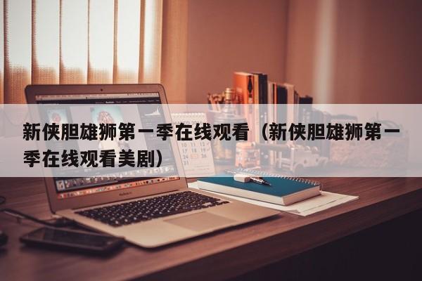 新侠胆雄狮第一季在线观看（新侠胆雄狮第一季在线观看美剧）
