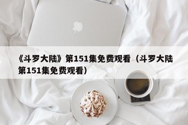《斗罗大陆》第151集免费观看（斗罗大陆 第151集免费观看）