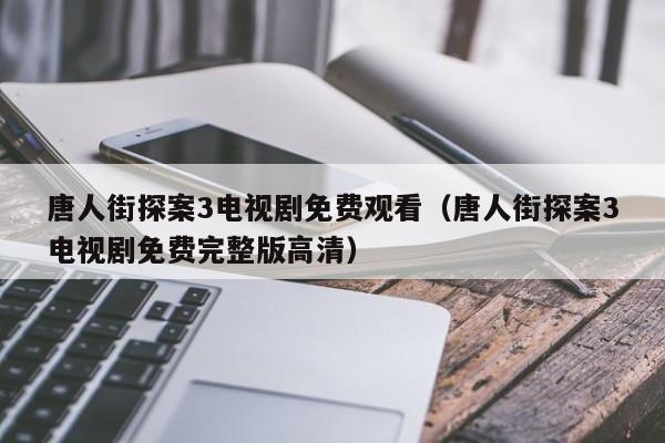 唐人街探案3电视剧免费观看（唐人街探案3电视剧免费完整版高清）
