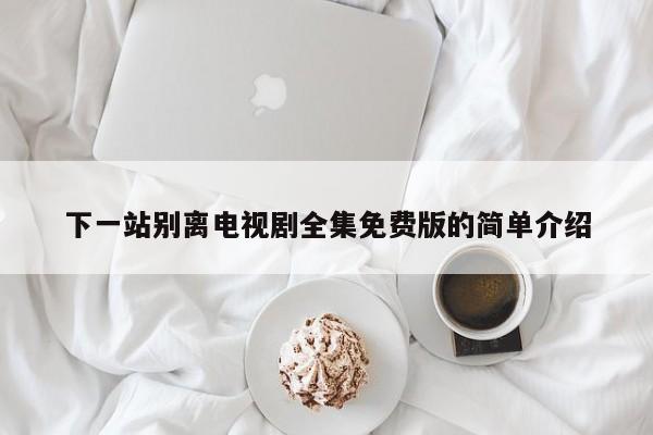 下一站别离电视剧全集免费版的简单介绍
