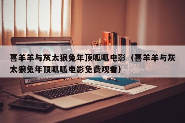 喜羊羊与灰太狼兔年顶呱呱电影（喜羊羊与灰太狼兔年顶呱呱电影免费观看）