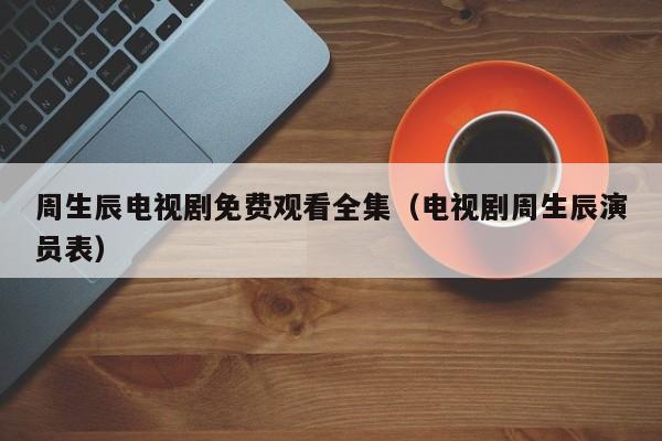 周生辰电视剧免费观看全集（电视剧周生辰演员表）