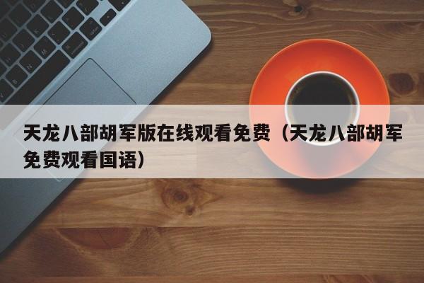 天龙八部胡军版在线观看免费（天龙八部胡军免费观看国语）