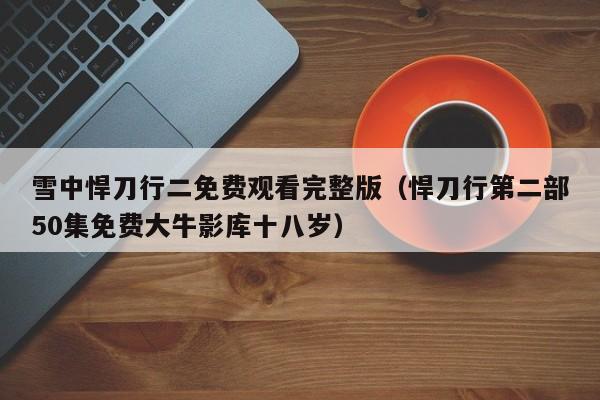 雪中悍刀行二免费观看完整版（悍刀行第二部50集免费大牛影库十八岁）