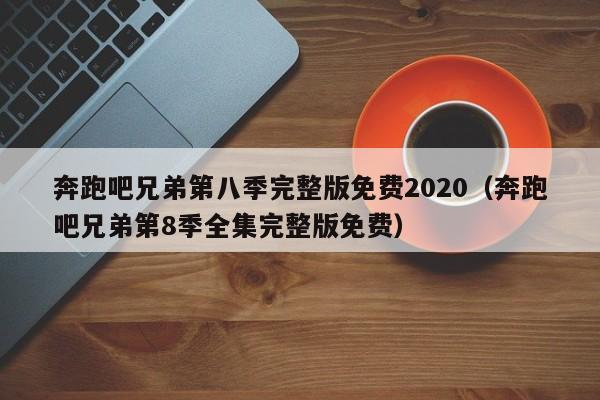 奔跑吧兄弟第八季完整版免费2020（奔跑吧兄弟第8季全集完整版免费）