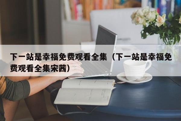 下一站是幸福免费观看全集（下一站是幸福免费观看全集宋茜）