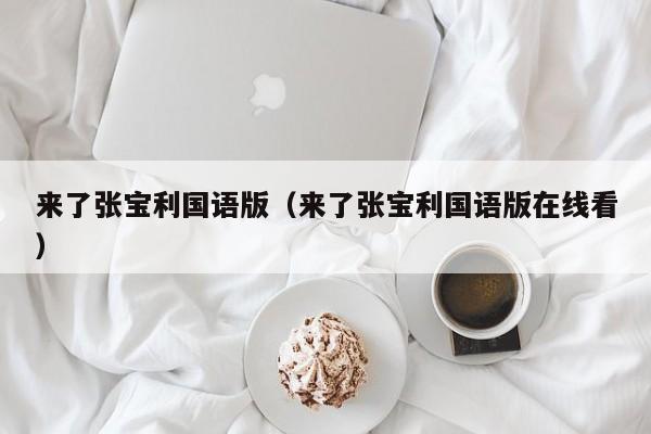 来了张宝利国语版（来了张宝利国语版在线看）