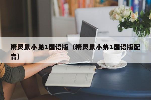 精灵鼠小弟1国语版（精灵鼠小弟1国语版配音）