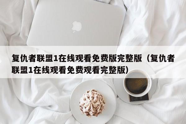 复仇者联盟1在线观看免费版完整版（复仇者联盟1在线观看免费观看完整版）