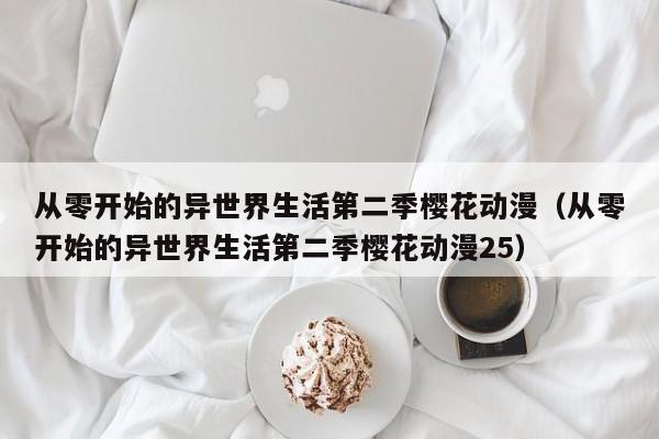 从零开始的异世界生活第二季樱花动漫（从零开始的异世界生活第二季樱花动漫25）