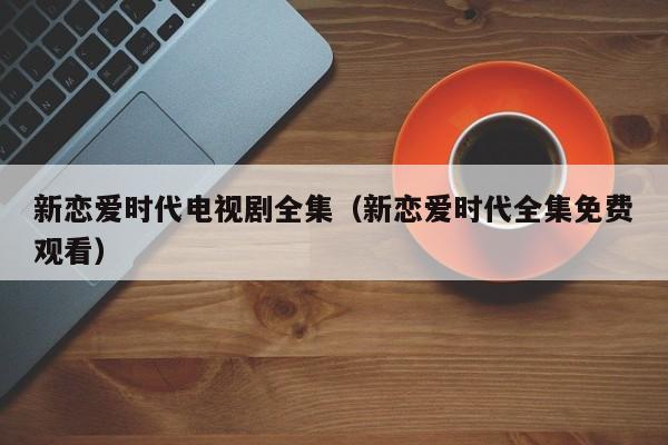 新恋爱时代电视剧全集（新恋爱时代全集免费观看）