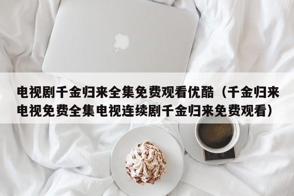 电视剧千金归来全集免费观看优酷（千金归来电视免费全集电视连续剧千金归来免费观看）