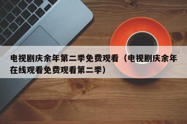 电视剧庆余年第二季免费观看（电视剧庆余年在线观看免费观看第二季）