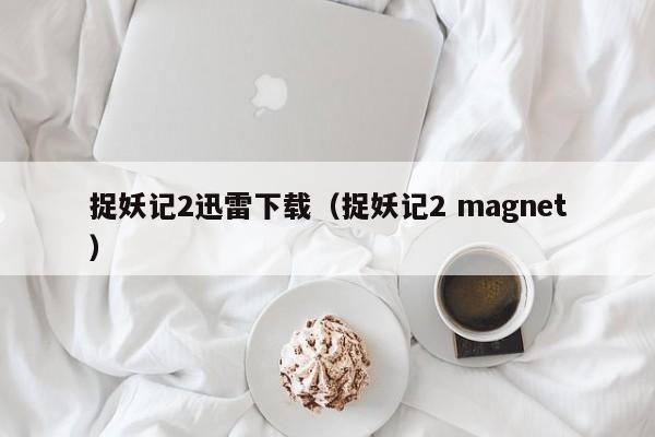 捉妖记2迅雷下载（捉妖记2 magnet）