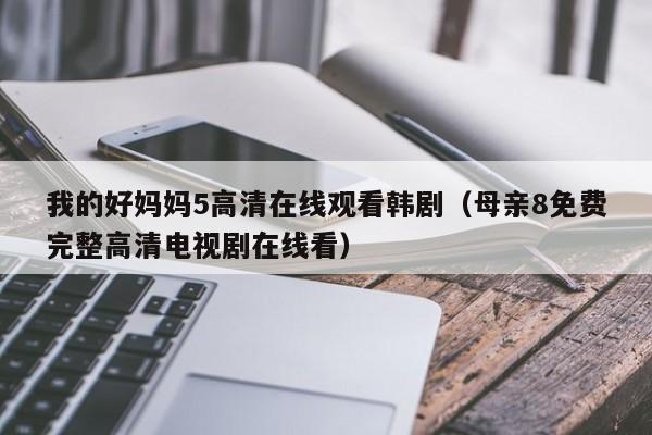 我的好妈妈5高清在线观看韩剧（母亲8免费完整高清电视剧在线看）
