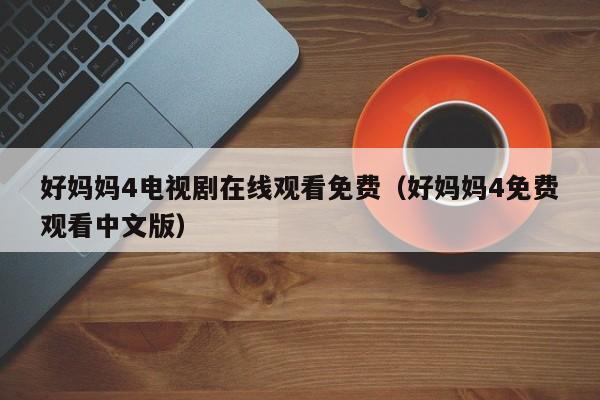 好妈妈4电视剧在线观看免费（好妈妈4免费观看中文版）