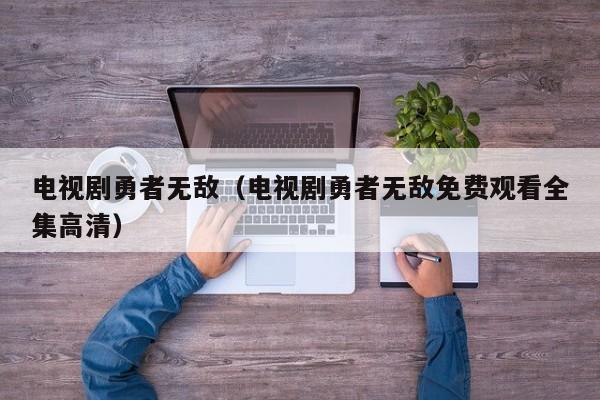 电视剧勇者无敌（电视剧勇者无敌免费观看全集高清）