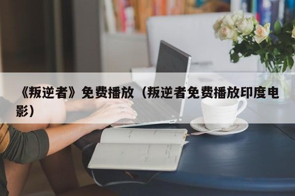 《叛逆者》免费播放（叛逆者免费播放印度电影）