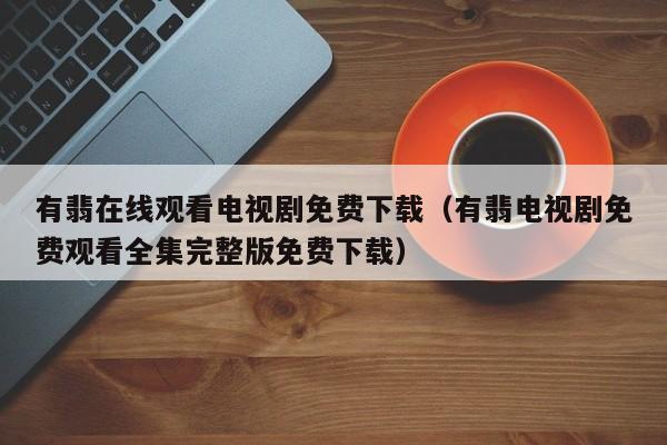 有翡在线观看电视剧免费下载（有翡电视剧免费观看全集完整版免费下载）