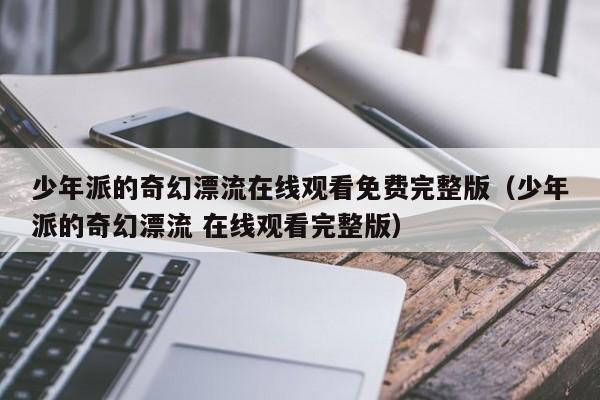 少年派的奇幻漂流在线观看免费完整版（少年派的奇幻漂流 在线观看完整版）