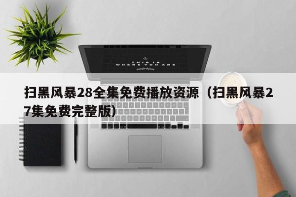 扫黑风暴28全集免费播放资源（扫黑风暴27集免费完整版）