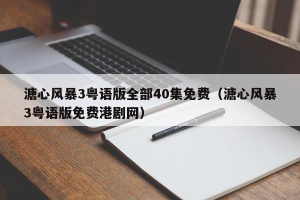 溏心风暴3粤语版全部40集免费（溏心风暴3粤语版免费港剧网）