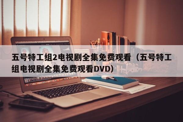 五号特工组2电视剧全集免费观看（五号特工组电视剧全集免费观看DVD）