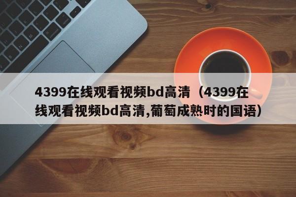 4399在线观看视频bd高清（4399在线观看视频bd高清,葡萄成熟时的国语）