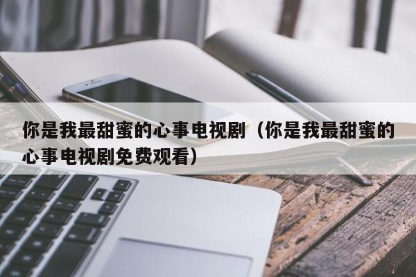 你是我最甜蜜的心事电视剧（你是我最甜蜜的心事电视剧免费观看）