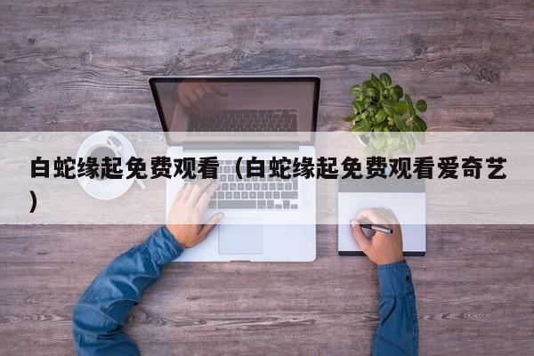 白蛇缘起免费观看（白蛇缘起免费观看爱奇艺）