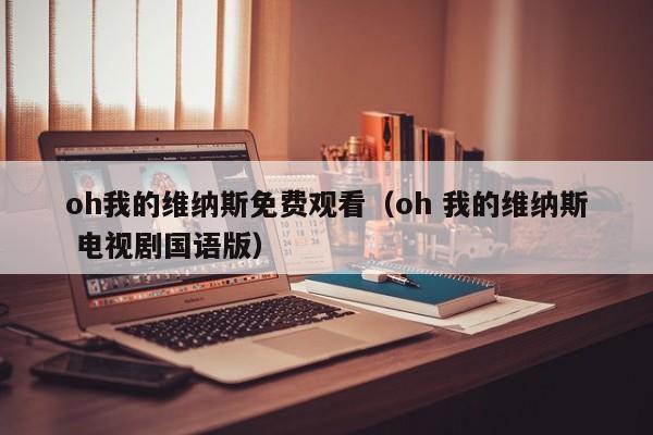 oh我的维纳斯免费观看（oh 我的维纳斯 电视剧国语版）
