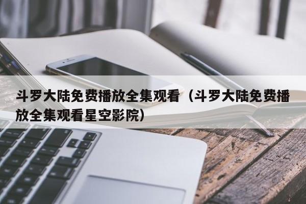斗罗大陆免费播放全集观看（斗罗大陆免费播放全集观看星空影院）