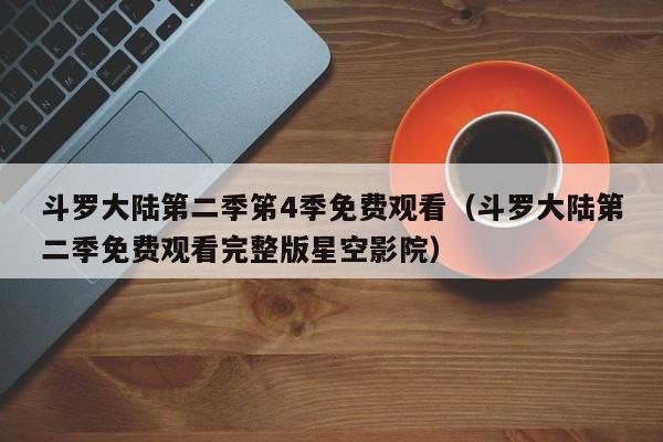 斗罗大陆第二季笫4季免费观看（斗罗大陆第二季免费观看完整版星空影院）