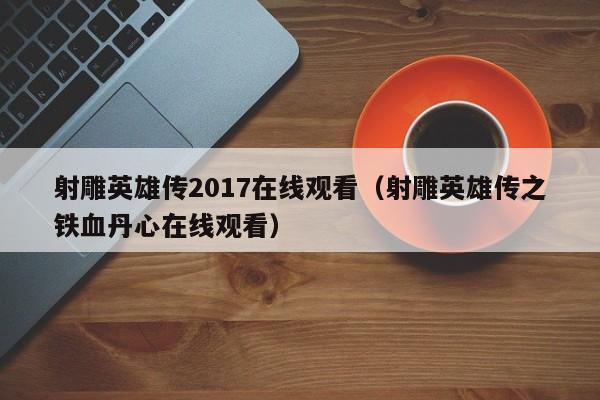 射雕英雄传2017在线观看（射雕英雄传之铁血丹心在线观看）