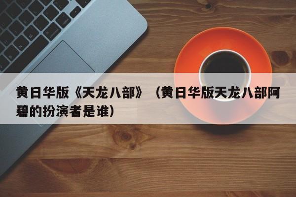 黄日华版《天龙八部》（黄日华版天龙八部阿碧的扮演者是谁）