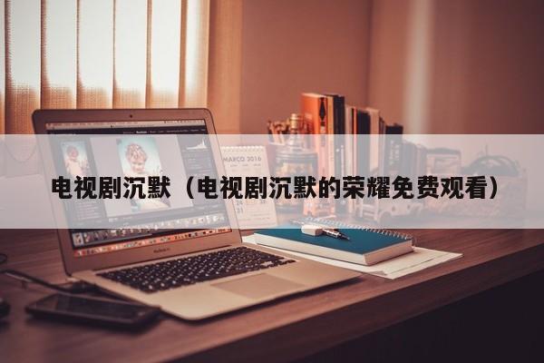电视剧沉默（电视剧沉默的荣耀免费观看）