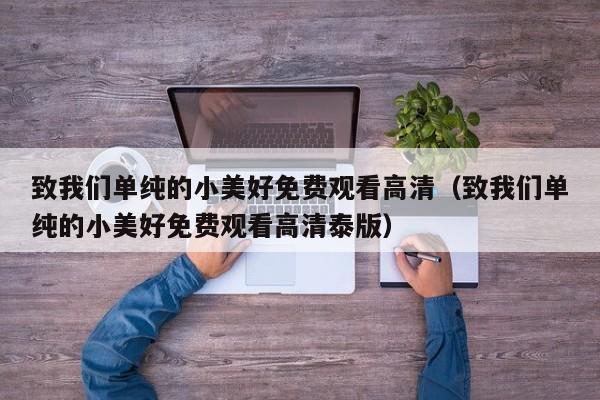 致我们单纯的小美好免费观看高清（致我们单纯的小美好免费观看高清泰版）