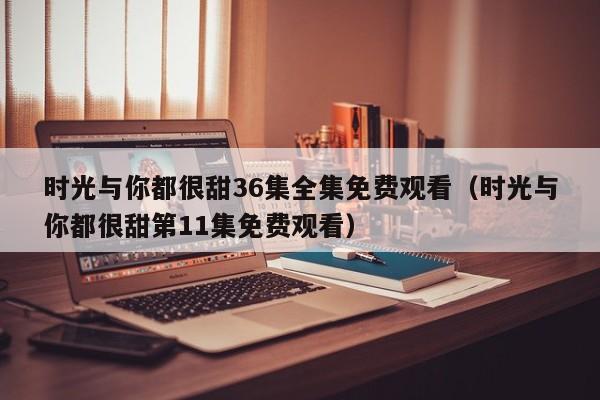 时光与你都很甜36集全集免费观看（时光与你都很甜第11集免费观看）