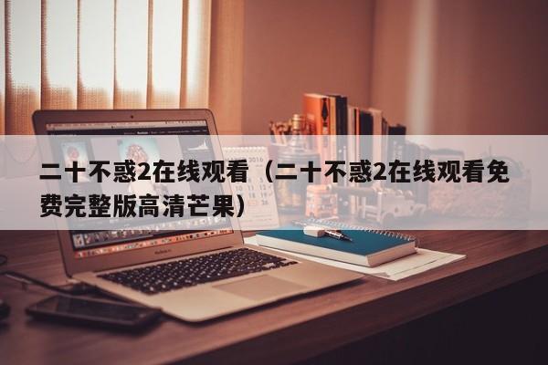 二十不惑2在线观看（二十不惑2在线观看免费完整版高清芒果）