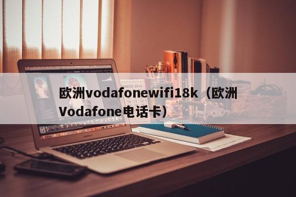 欧洲vodafonewifi18k（欧洲Vodafone电话卡）