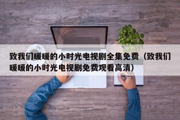 致我们暖暖的小时光电视剧全集免费（致我们暖暖的小时光电视剧免费观看高清）