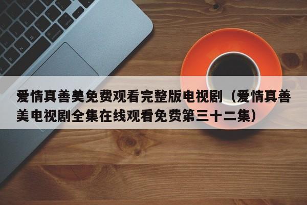 爱情真善美免费观看完整版电视剧（爱情真善美电视剧全集在线观看免费第三十二集）