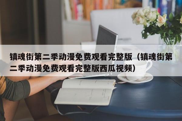 镇魂街第二季动漫免费观看完整版（镇魂街第二季动漫免费观看完整版西瓜视频）