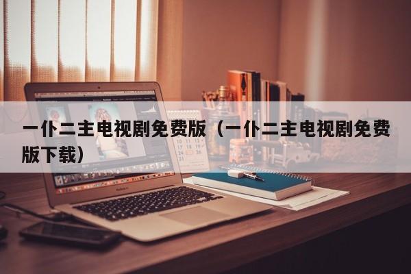 一仆二主电视剧免费版（一仆二主电视剧免费版下载）