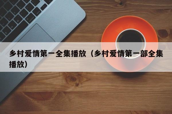 乡村爱情第一全集播放（乡村爱情第一部全集播放）