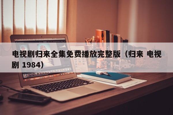 电视剧归来全集免费播放完整版（归来 电视剧 1984）
